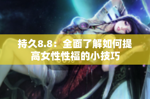 持久8.8：全面了解如何提高女性性福的小技巧