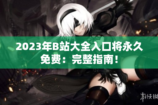 2023年B站大全入口将永久免费：完整指南！