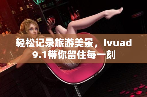 轻松记录旅游美景，Ivuad9.1带你留住每一刻