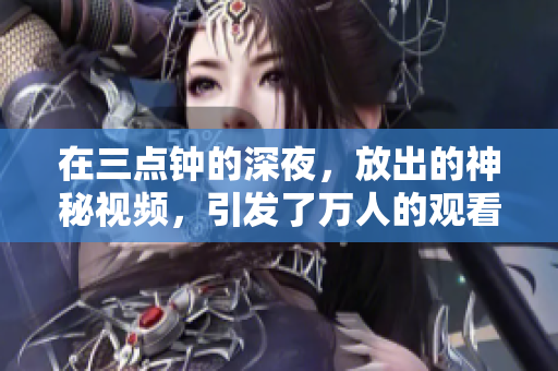 在三点钟的深夜，放出的神秘视频，引发了万人的观看狂潮