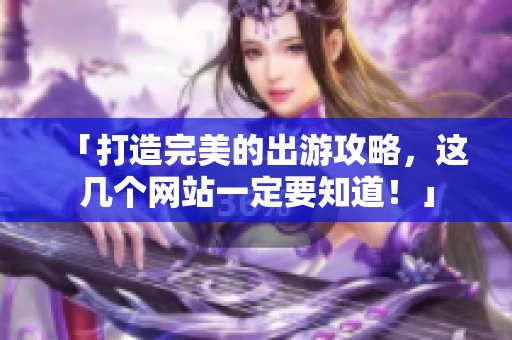 「打造完美的出游攻略，这几个网站一定要知道！」