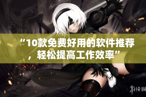 “10款免费好用的软件推荐，轻松提高工作效率”