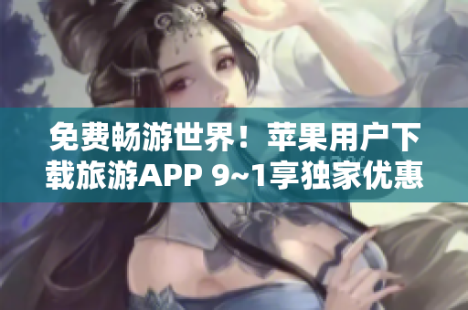 免费畅游世界！苹果用户下载旅游APP 9~1享独家优惠