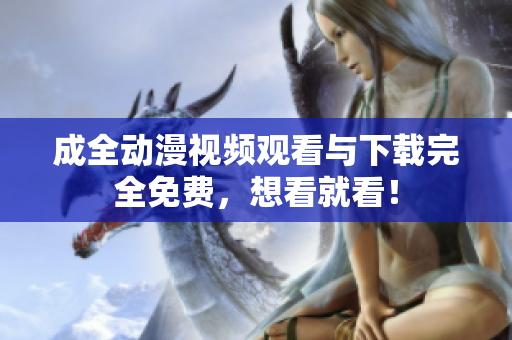 成全动漫视频观看与下载完全免费，想看就看！
