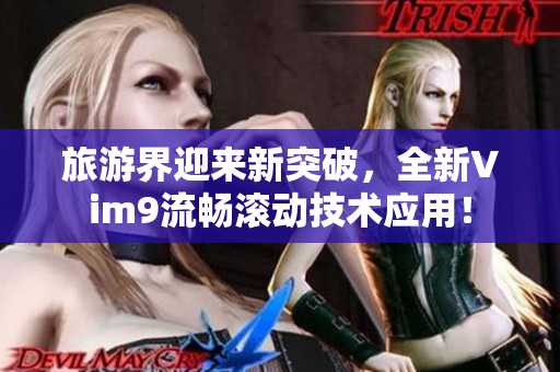 旅游界迎来新突破，全新Vim9流畅滚动技术应用！