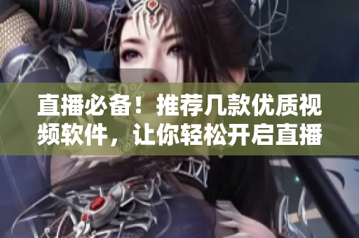 直播必备！推荐几款优质视频软件，让你轻松开启直播之旅