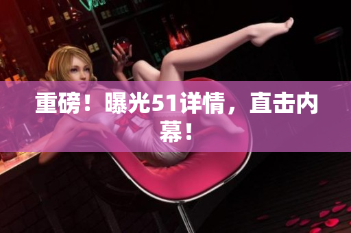 重磅！曝光51详情，直击内幕！