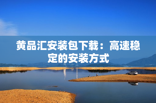 黄品汇安装包下载：高速稳定的安装方式