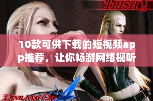 10款可供下载的短视频app推荐，让你畅游网络视听世界