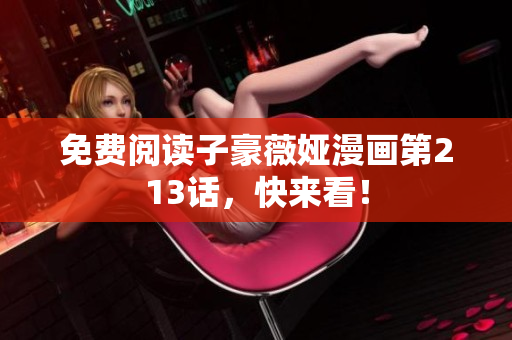 免费阅读子豪薇娅漫画第213话，快来看！