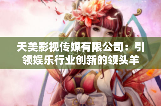 天美影视传媒有限公司：引领娱乐行业创新的领头羊