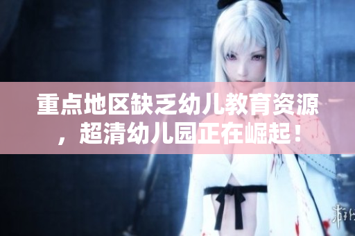 重点地区缺乏幼儿教育资源，超清幼儿园正在崛起！