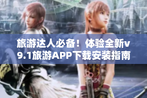 旅游达人必备！体验全新v9.1旅游APP下载安装指南