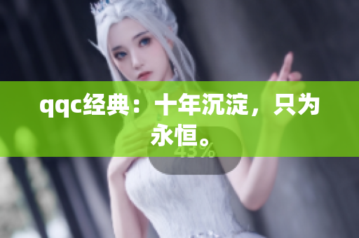 qqc经典：十年沉淀，只为永恒。