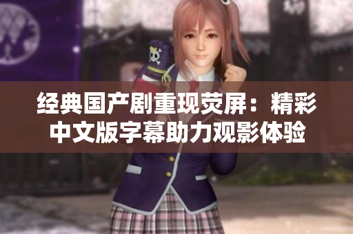 经典国产剧重现荧屏：精彩中文版字幕助力观影体验