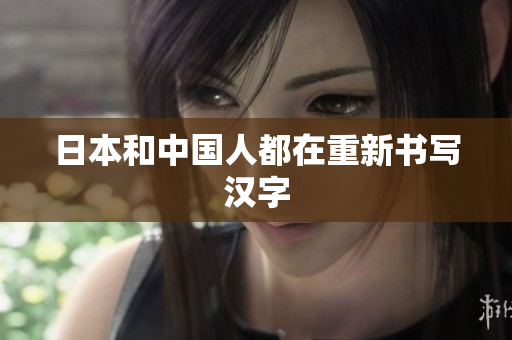 日本和中国人都在重新书写汉字
