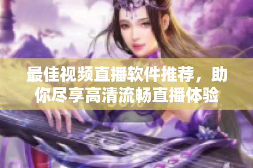 最佳视频直播软件推荐，助你尽享高清流畅直播体验