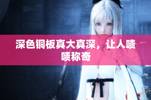 深色铜板真大真深，让人啧啧称奇