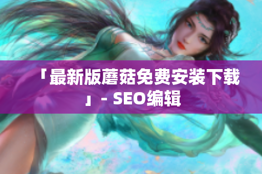 「最新版蘑菇免费安装下载」- SEO编辑