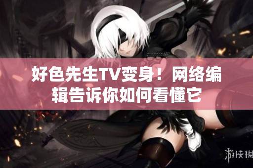 好色先生TV变身！网络编辑告诉你如何看懂它