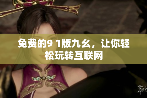免费的9 1版九幺，让你轻松玩转互联网