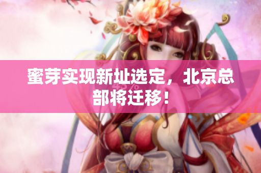 蜜芽实现新址选定，北京总部将迁移！