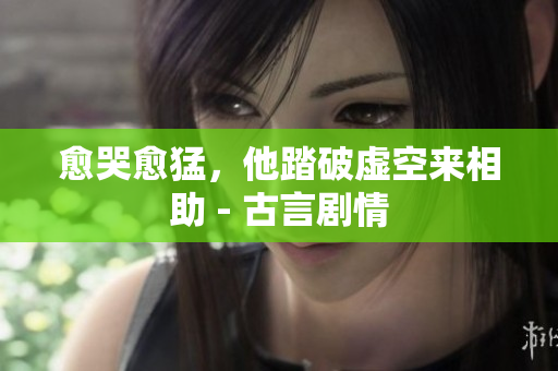 愈哭愈猛，他踏破虚空来相助 - 古言剧情