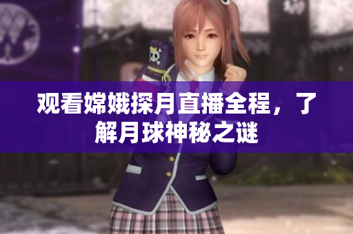 观看嫦娥探月直播全程，了解月球神秘之谜