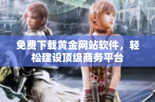免费下载黄金网站软件，轻松建设顶级商务平台