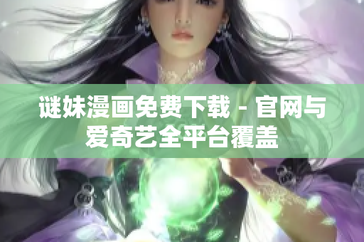 谜妹漫画免费下载 - 官网与爱奇艺全平台覆盖