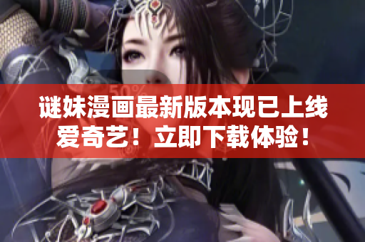 谜妹漫画最新版本现已上线爱奇艺！立即下载体验！