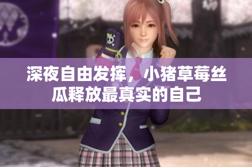 深夜自由发挥，小猪草莓丝瓜释放最真实的自己