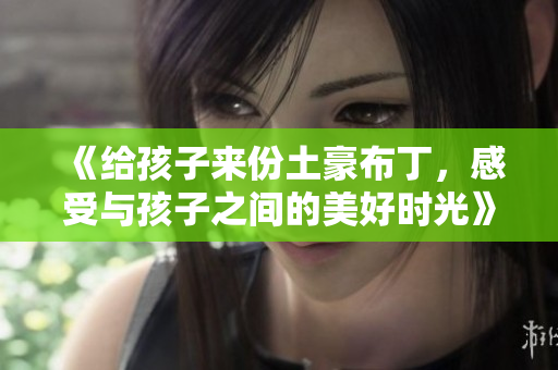 《给孩子来份土豪布丁，感受与孩子之间的美好时光》