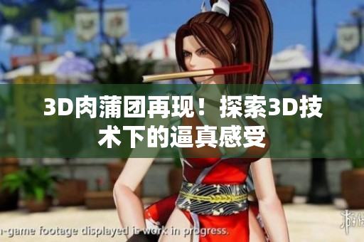 3D肉蒲团再现！探索3D技术下的逼真感受