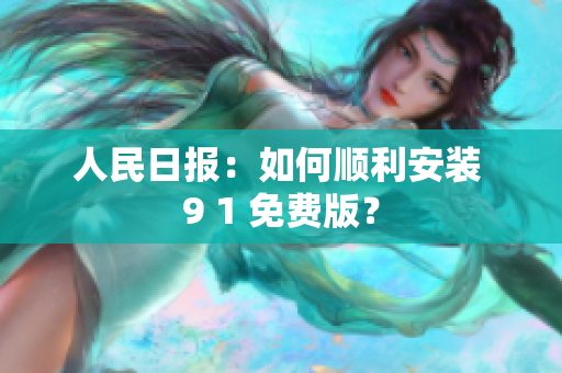 人民日报：如何顺利安装 9 1 免费版？