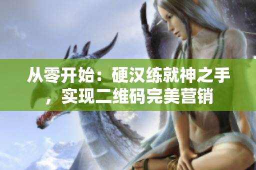 从零开始：硬汉练就神之手，实现二维码完美营销