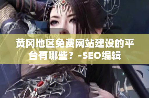 黄冈地区免费网站建设的平台有哪些？-SEO编辑