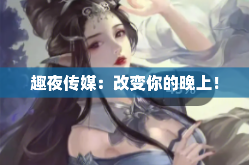趣夜传媒：改变你的晚上！