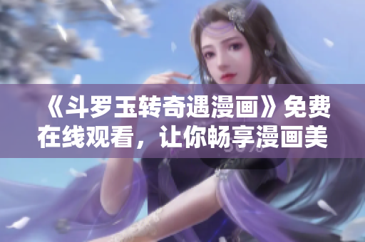 《斗罗玉转奇遇漫画》免费在线观看，让你畅享漫画美好！
