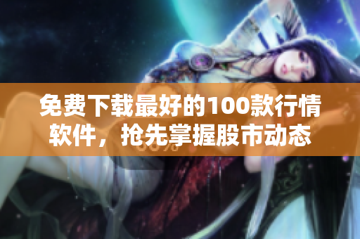 免费下载最好的100款行情软件，抢先掌握股市动态