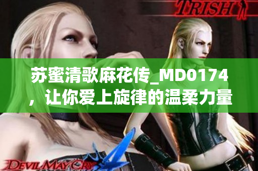 苏蜜清歌麻花传_MD0174，让你爱上旋律的温柔力量