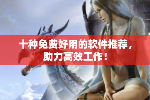 十种免费好用的软件推荐，助力高效工作！