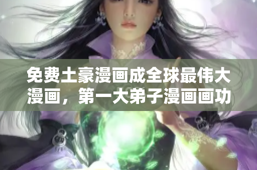 免费土豪漫画成全球最伟大漫画，第一大弟子漫画画功夺冠