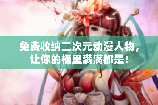 免费收纳二次元动漫人物，让你的桶里满满都是！