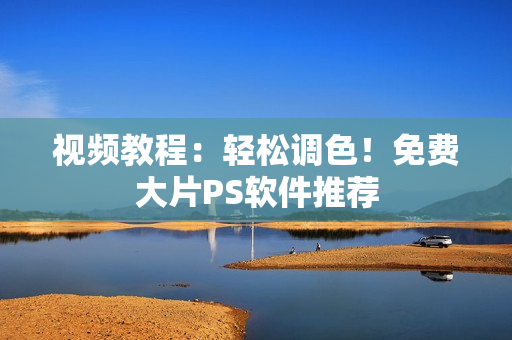 视频教程：轻松调色！免费大片PS软件推荐