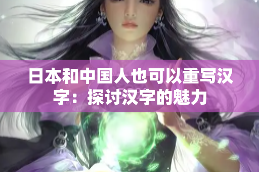 日本和中国人也可以重写汉字：探讨汉字的魅力