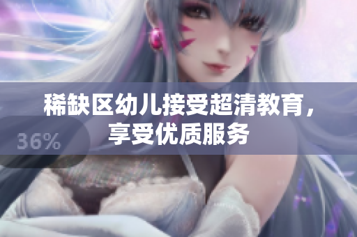 稀缺区幼儿接受超清教育，享受优质服务
