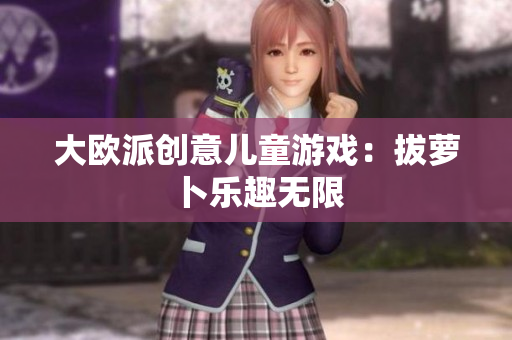 大欧派创意儿童游戏：拔萝卜乐趣无限