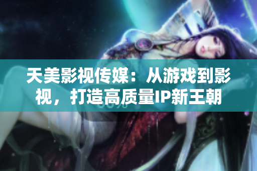 天美影视传媒：从游戏到影视，打造高质量IP新王朝