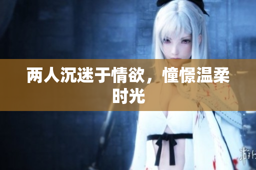 两人沉迷于情欲，憧憬温柔时光